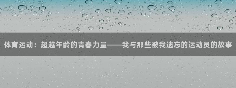 制胜体育拼音：体育运动：超越年龄的青春力量——我与那些被我遗忘的运动员的故事