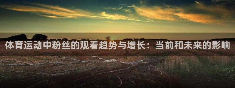 制胜体育手机版app：体育运动中粉丝的观看趋势与增长：当前和未来的影响